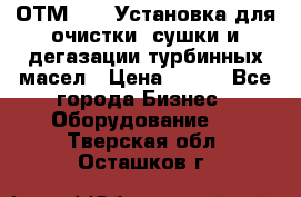 ОТМ-3000 Установка для очистки, сушки и дегазации турбинных масел › Цена ­ 111 - Все города Бизнес » Оборудование   . Тверская обл.,Осташков г.